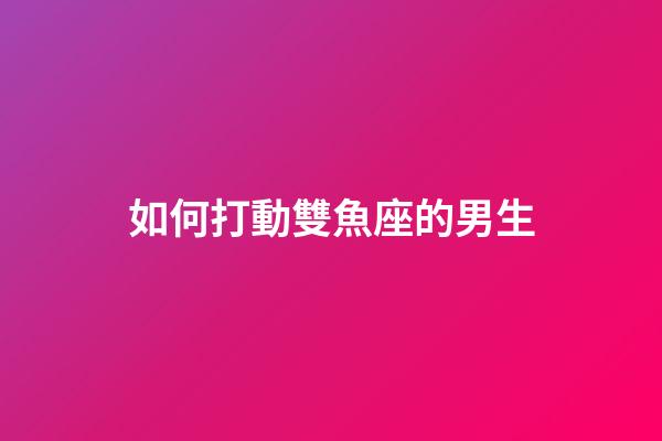 如何打動雙魚座的男生-第1張-星座運勢-玄機派