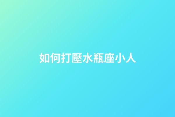 如何打壓水瓶座小人-第1張-星座運勢-玄機派