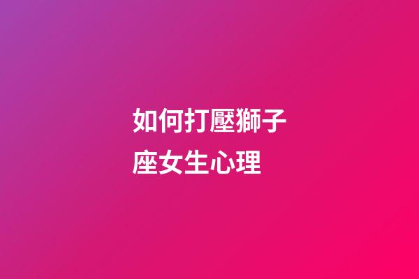 如何打壓獅子座女生心理-第1張-星座運勢-玄機派