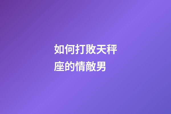 如何打敗天秤座的情敵男-第1張-星座運(yùn)勢-玄機(jī)派