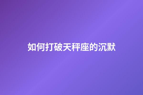 如何打破天秤座的沉默-第1張-星座運勢-玄機派