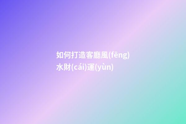 如何打造客廳風(fēng)水財(cái)運(yùn)
