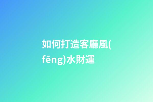 如何打造客廳風(fēng)水財運
