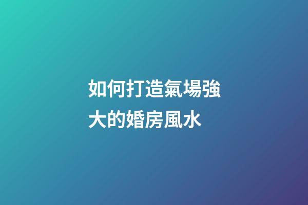 如何打造氣場強大的婚房風水