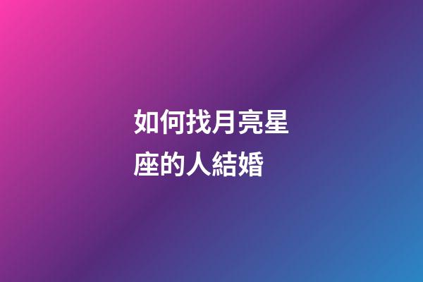 如何找月亮星座的人結婚-第1張-星座運勢-玄機派