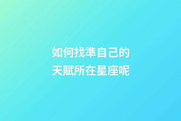 如何找準自己的天賦所在星座呢-第1張-星座運勢-玄機派