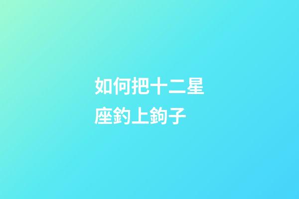 如何把十二星座釣上鉤子-第1張-星座運勢-玄機派