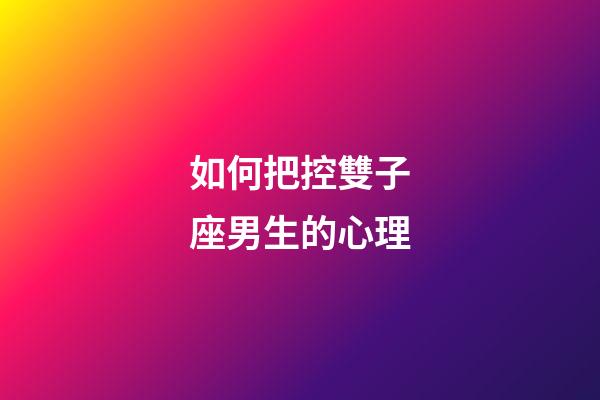 如何把控雙子座男生的心理-第1張-星座運勢-玄機派