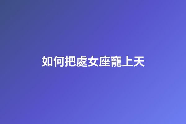 如何把處女座寵上天-第1張-星座運勢-玄機派