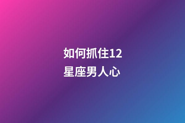 如何抓住12星座男人心-第1張-星座運(yùn)勢(shì)-玄機(jī)派