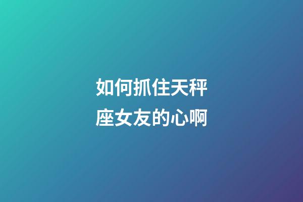 如何抓住天秤座女友的心啊-第1張-星座運(yùn)勢(shì)-玄機(jī)派