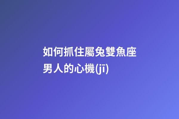 如何抓住屬兔雙魚座男人的心機(jī)-第1張-星座運(yùn)勢(shì)-玄機(jī)派