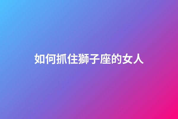 如何抓住獅子座的女人-第1張-星座運勢-玄機派