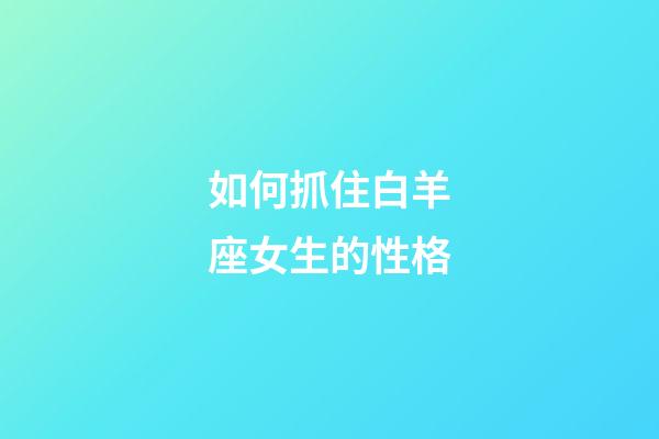 如何抓住白羊座女生的性格-第1張-星座運(yùn)勢(shì)-玄機(jī)派