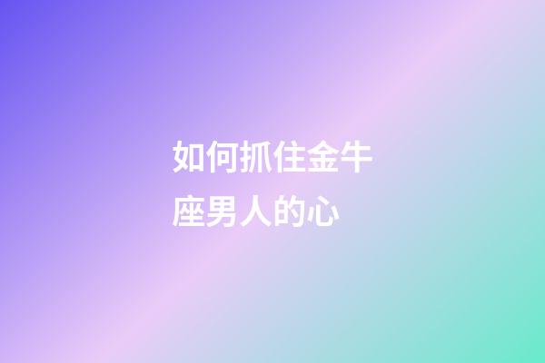 如何抓住金牛座男人的心-第1張-星座運勢-玄機派