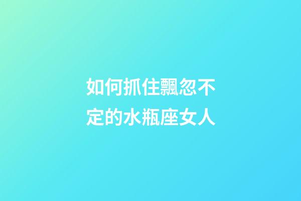如何抓住飄忽不定的水瓶座女人-第1張-星座運勢-玄機派