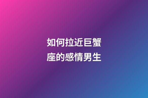 如何拉近巨蟹座的感情男生-第1張-星座運勢-玄機派