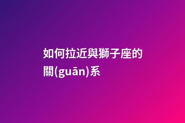 如何拉近與獅子座的關(guān)系-第1張-星座運勢-玄機派