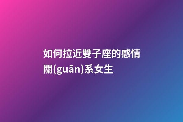 如何拉近雙子座的感情關(guān)系女生-第1張-星座運勢-玄機派