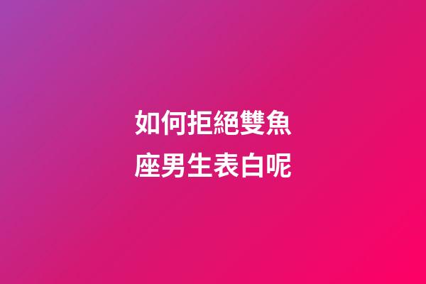 如何拒絕雙魚座男生表白呢-第1張-星座運勢-玄機派