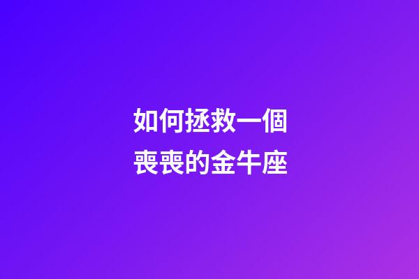 如何拯救一個喪喪的金牛座-第1張-星座運勢-玄機派