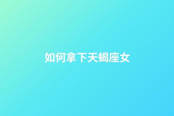 如何拿下天蝎座女-第1張-星座運(yùn)勢-玄機(jī)派