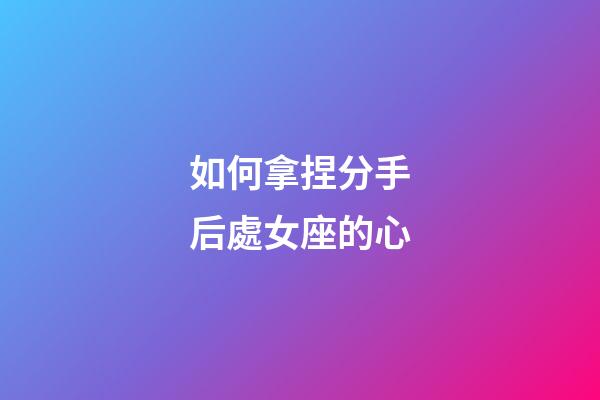 如何拿捏分手后處女座的心-第1張-星座運勢-玄機派