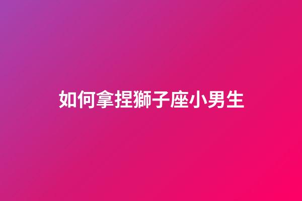 如何拿捏獅子座小男生-第1張-星座運勢-玄機派