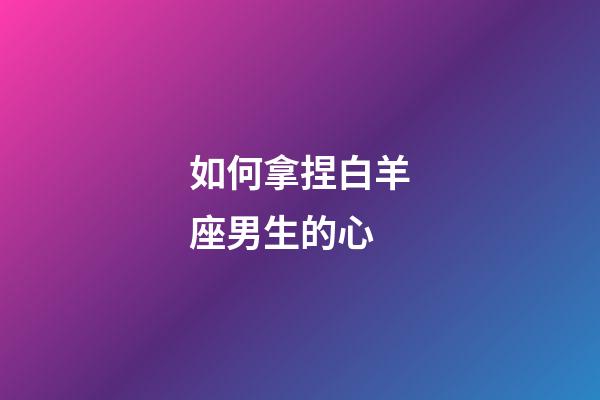 如何拿捏白羊座男生的心-第1張-星座運勢-玄機派