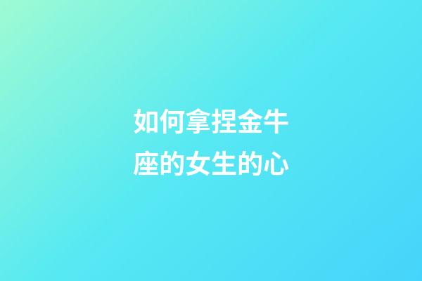 如何拿捏金牛座的女生的心-第1張-星座運勢-玄機派