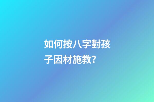 如何按八字對孩子因材施教？
