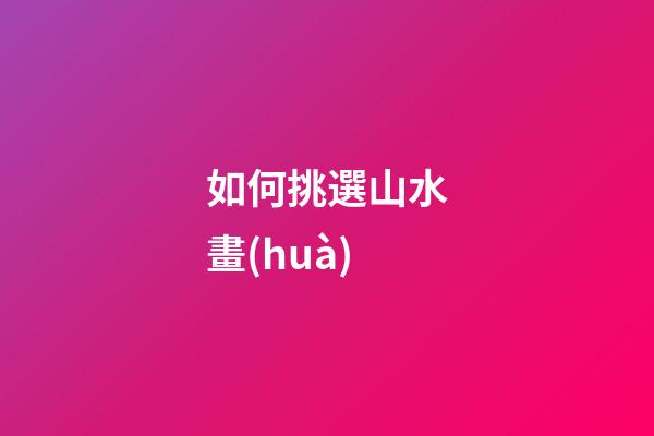 如何挑選山水畫(huà)