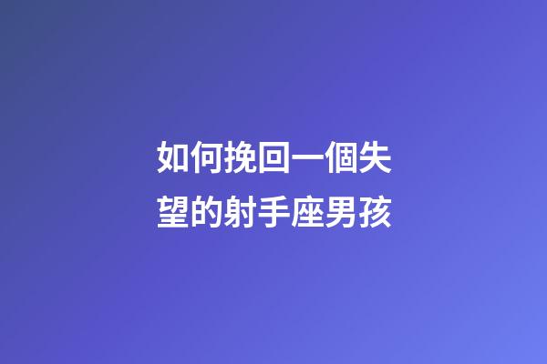 如何挽回一個失望的射手座男孩-第1張-星座運勢-玄機派