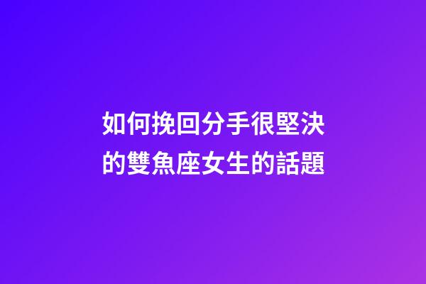 如何挽回分手很堅決的雙魚座女生的話題-第1張-星座運勢-玄機派
