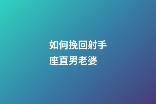 如何挽回射手座直男老婆-第1張-星座運勢-玄機派