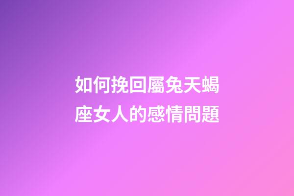 如何挽回屬兔天蝎座女人的感情問題-第1張-星座運勢-玄機派