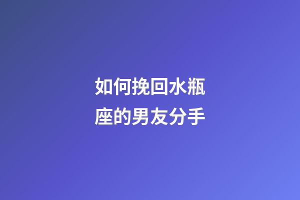 如何挽回水瓶座的男友分手-第1張-星座運勢-玄機派