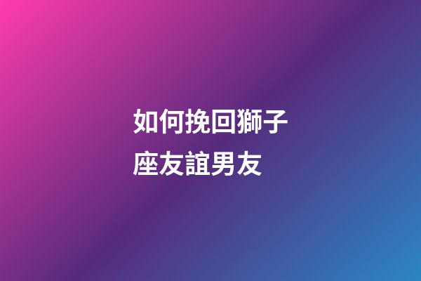 如何挽回獅子座友誼男友-第1張-星座運勢-玄機派