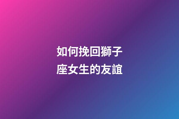 如何挽回獅子座女生的友誼-第1張-星座運勢-玄機派