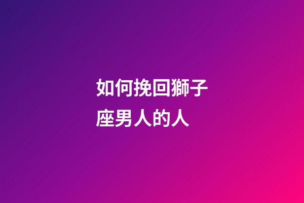 如何挽回獅子座男人的人-第1張-星座運勢-玄機派