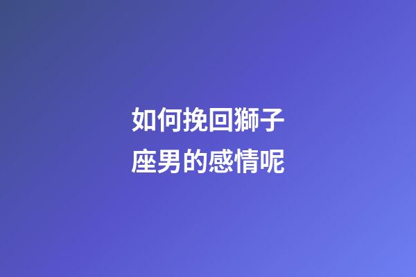如何挽回獅子座男的感情呢-第1張-星座運勢-玄機派