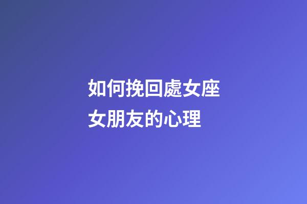 如何挽回處女座女朋友的心理-第1張-星座運(yùn)勢(shì)-玄機(jī)派