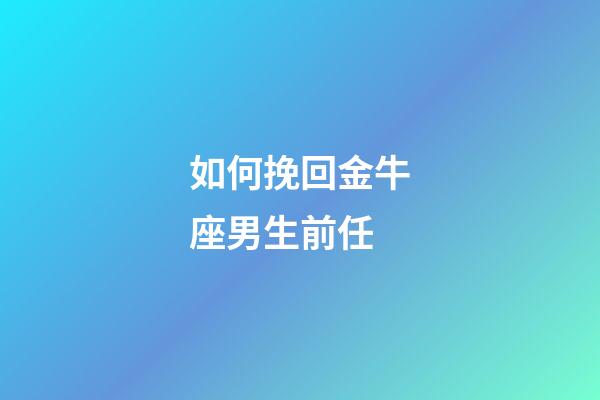 如何挽回金牛座男生前任-第1張-星座運(yùn)勢(shì)-玄機(jī)派
