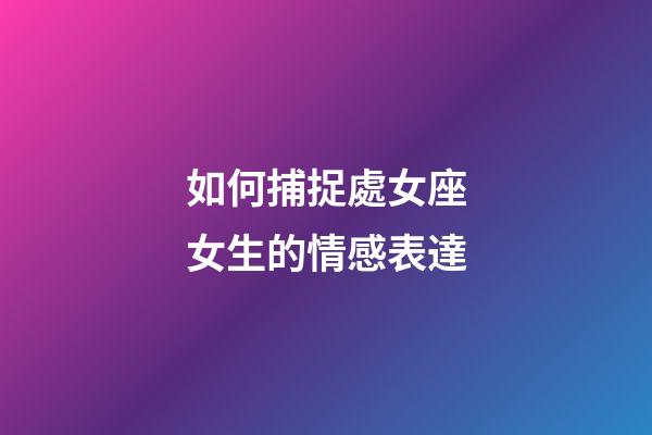 如何捕捉處女座女生的情感表達-第1張-星座運勢-玄機派