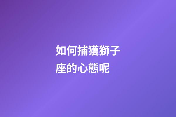 如何捕獲獅子座的心態呢-第1張-星座運勢-玄機派