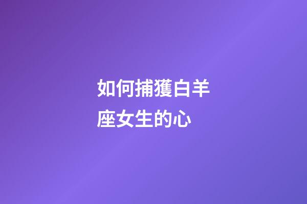 如何捕獲白羊座女生的心-第1張-星座運勢-玄機派