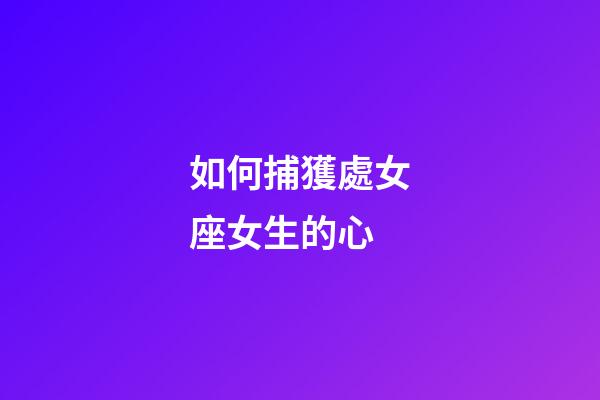 如何捕獲處女座女生的心-第1張-星座運勢-玄機派