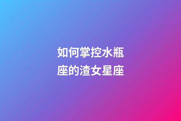 如何掌控水瓶座的渣女星座-第1張-星座運(yùn)勢(shì)-玄機(jī)派
