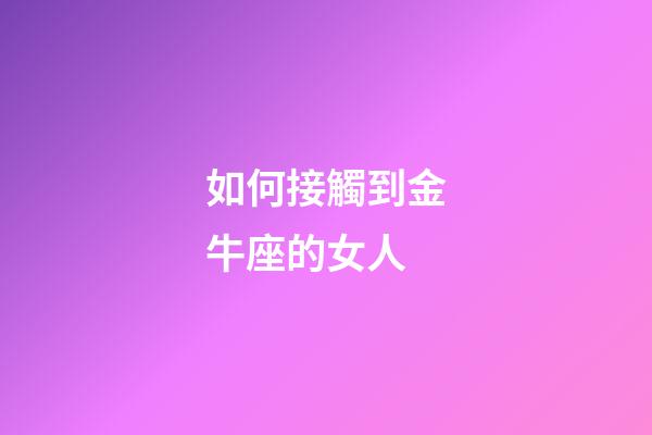 如何接觸到金牛座的女人-第1張-星座運勢-玄機派