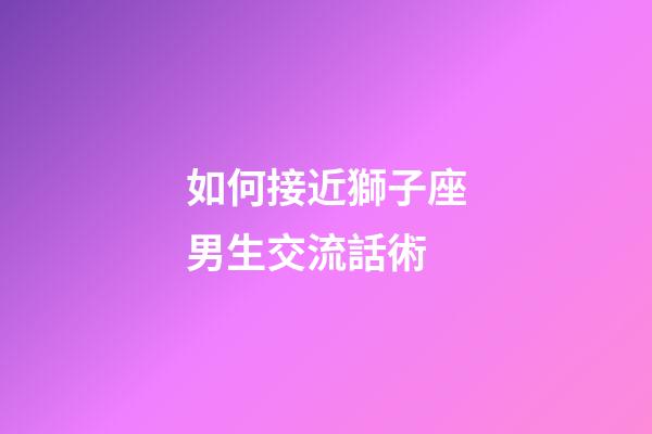 如何接近獅子座男生交流話術-第1張-星座運勢-玄機派